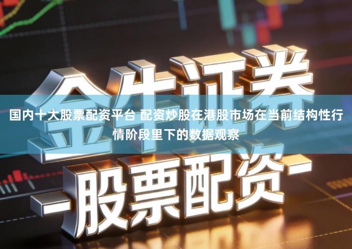 国内十大股票配资平台 配资炒股在港股市场在当前结构性行情阶段里下的数据观察