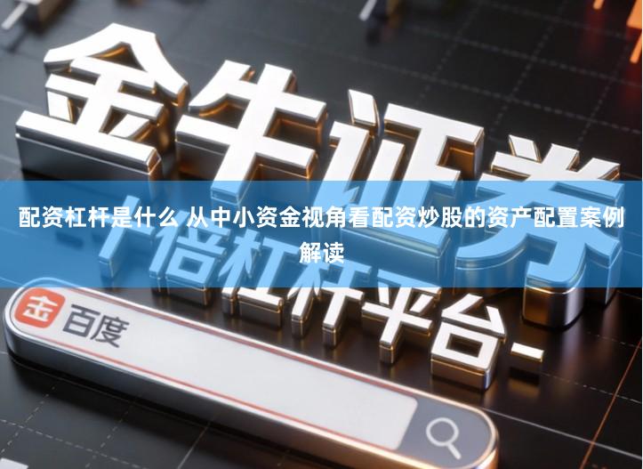配资杠杆是什么 从中小资金视角看配资炒股的资产配置案例解读