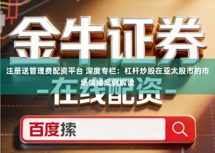 注册送管理费配资平台 深度专栏：杠杆炒股在亚太股市的市场情绪案例解读