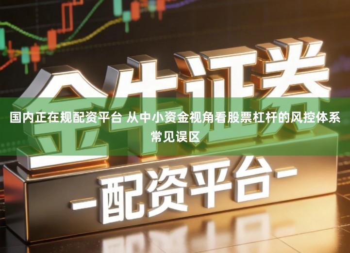 国内正在规配资平台 从中小资金视角看股票杠杆的风控体系常见误区