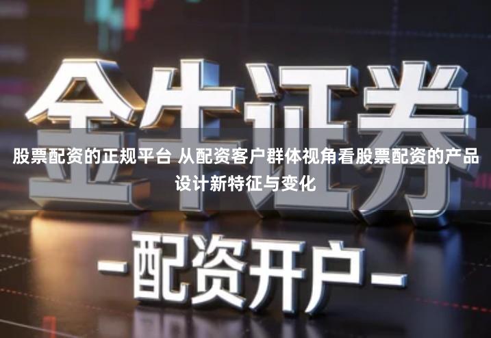 股票配资的正规平台 从配资客户群体视角看股票配资的产品设计新特征与变化