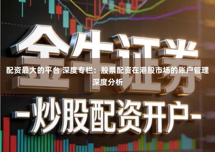 配资最大的平台 深度专栏：股票配资在港股市场的账户管理深度分析