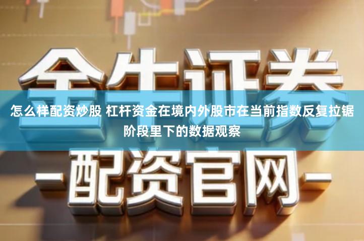 怎么样配资炒股 杠杆资金在境内外股市在当前指数反复拉锯阶段里下的数据观察