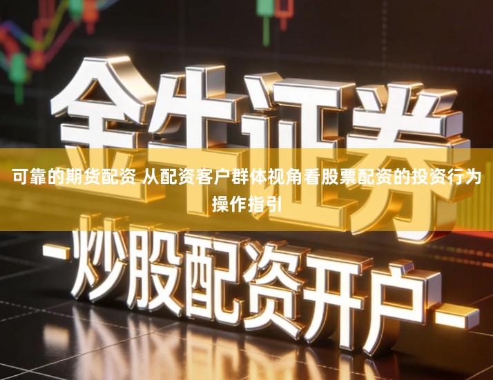 可靠的期货配资 从配资客户群体视角看股票配资的投资行为操作指引