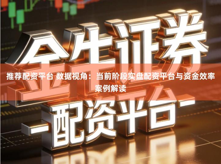 推荐配资平台 数据视角：当前阶段实盘配资平台与资金效率案例解读