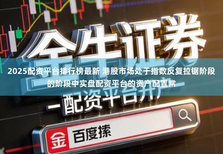 2025配资平台排行榜最新 港股市场处于指数反复拉锯阶段的阶段中实盘配资平台的资产配置常