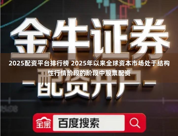 2025配资平台排行榜 2025年以来全球资本市场处于结构性行情阶段的阶段中股票配资