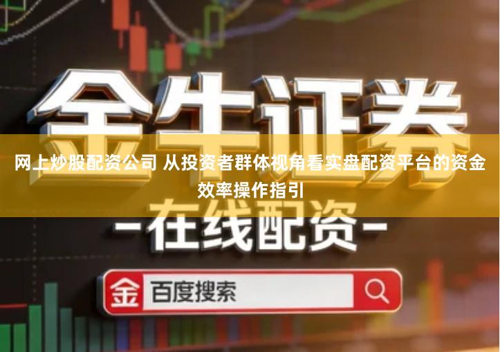 网上炒股配资公司 从投资者群体视角看实盘配资平台的资金效率操作指引