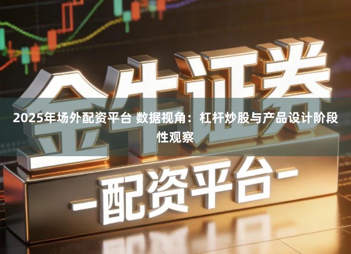 2025年场外配资平台 数据视角：杠杆炒股与产品设计阶段性观察