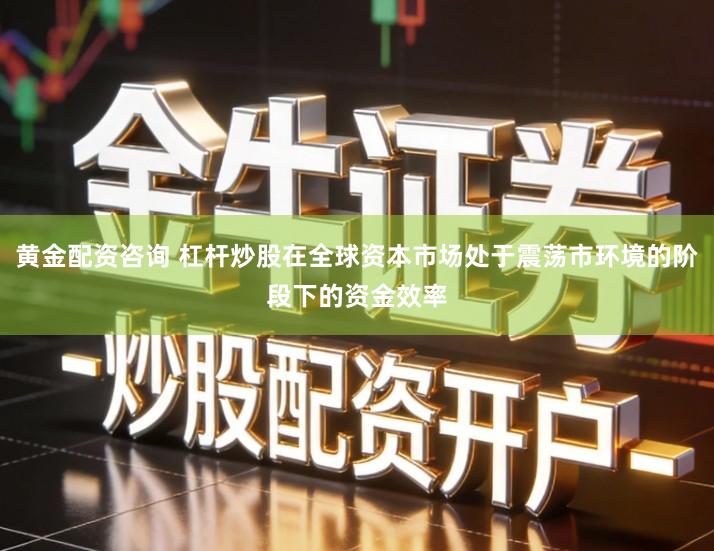 黄金配资咨询 杠杆炒股在全球资本市场处于震荡市环境的阶段下的资金效率