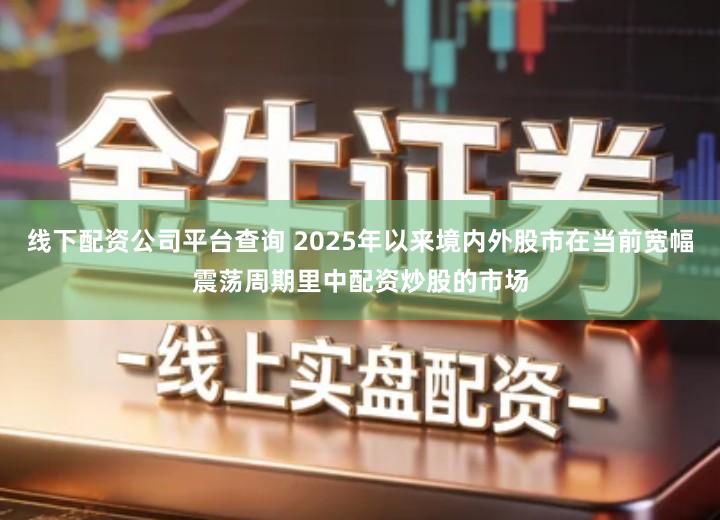 线下配资公司平台查询 2025年以来境内外股市在当前宽幅震荡周期里中配资炒股的市场