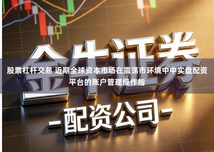 股票杠杆交易 近期全球资本市场在震荡市环境中中实盘配资平台的账户管理操作指