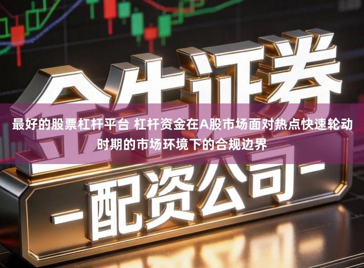 最好的股票杠杆平台 杠杆资金在A股市场面对热点快速轮动时期的市场环境下的合规边界