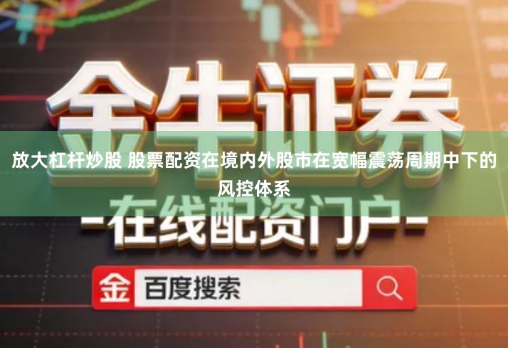 放大杠杆炒股 股票配资在境内外股市在宽幅震荡周期中下的风控体系