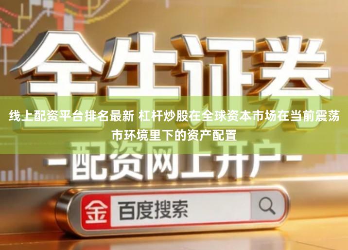 线上配资平台排名最新 杠杆炒股在全球资本市场在当前震荡市环境里下的资产配置