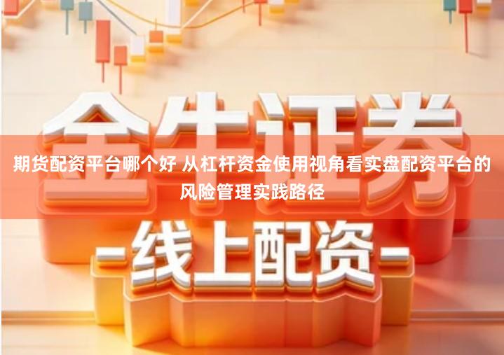 期货配资平台哪个好 从杠杆资金使用视角看实盘配资平台的风险管理实践路径