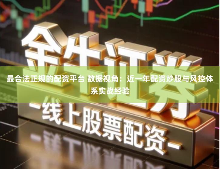 最合法正规的配资平台 数据视角：近一年配资炒股与风控体系实战经验
