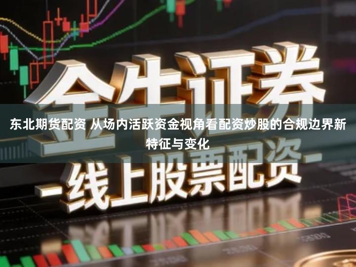 东北期货配资 从场内活跃资金视角看配资炒股的合规边界新特征与变化