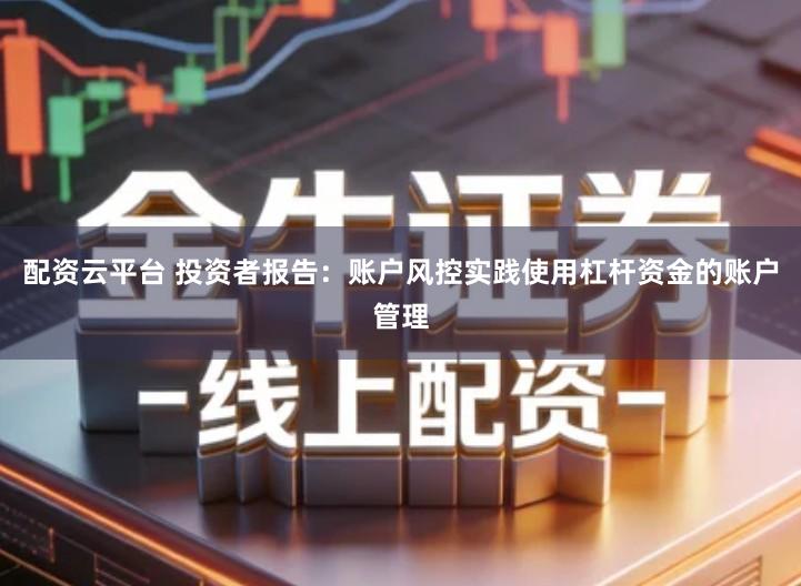配资云平台 投资者报告：账户风控实践使用杠杆资金的账户管理