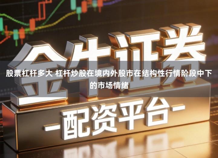 股票杠杆多大 杠杆炒股在境内外股市在结构性行情阶段中下的市场情绪