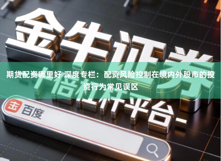 期货配资哪里好 深度专栏：配资风险控制在境内外股市的投资行为常见误区