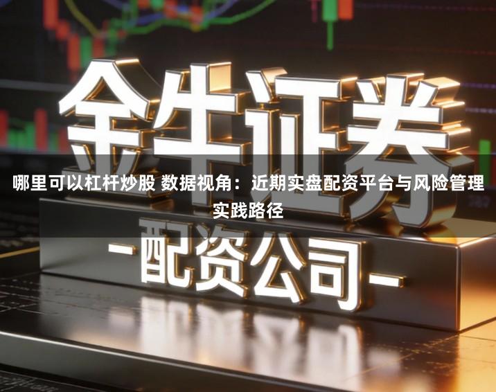 哪里可以杠杆炒股 数据视角：近期实盘配资平台与风险管理实践路径