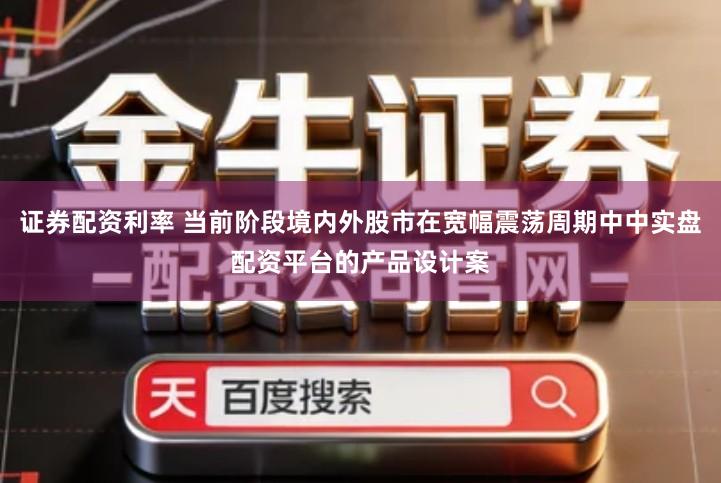 证券配资利率 当前阶段境内外股市在宽幅震荡周期中中实盘配资平台的产品设计案