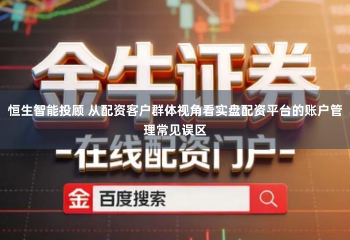 恒生智能投顾 从配资客户群体视角看实盘配资平台的账户管理常见误区