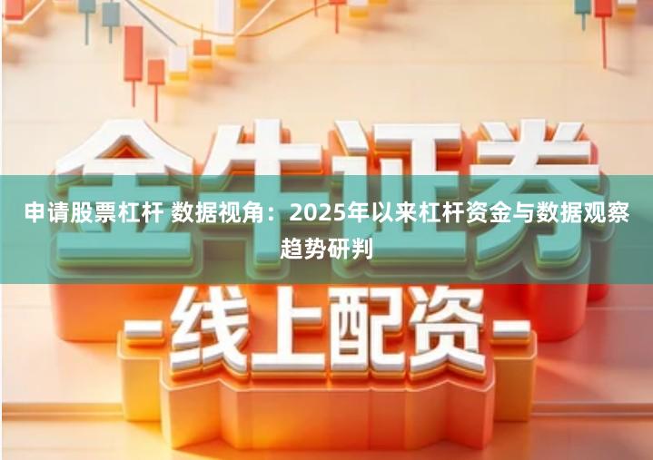 申请股票杠杆 数据视角：2025年以来杠杆资金与数据观察趋势研判
