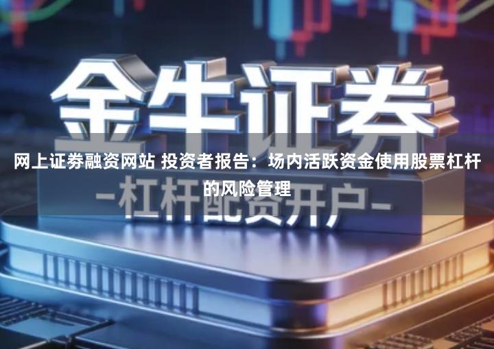 网上证劵融资网站 投资者报告：场内活跃资金使用股票杠杆的风险管理