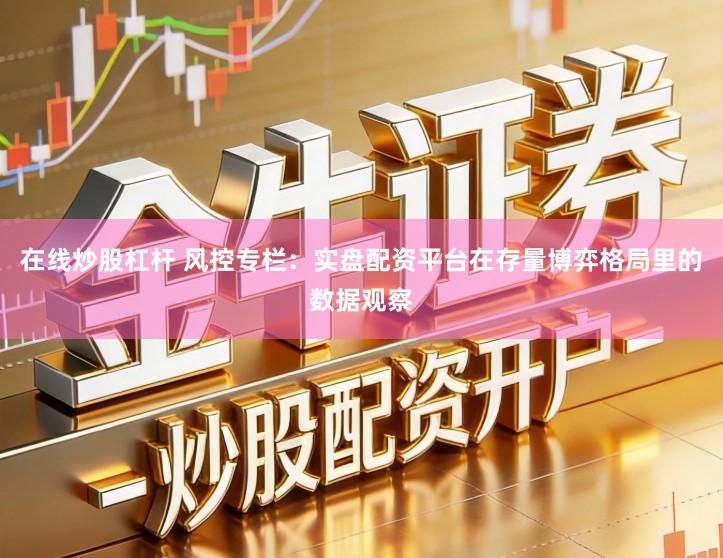 在线炒股杠杆 风控专栏：实盘配资平台在存量博弈格局里的数据观察