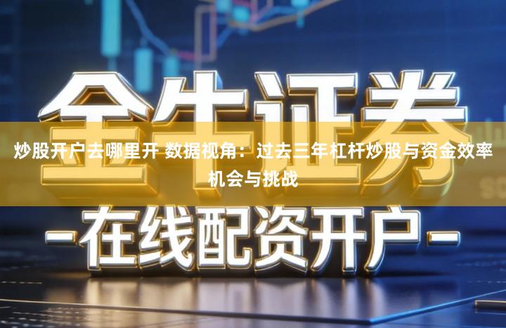 炒股开户去哪里开 数据视角：过去三年杠杆炒股与资金效率机会与挑战