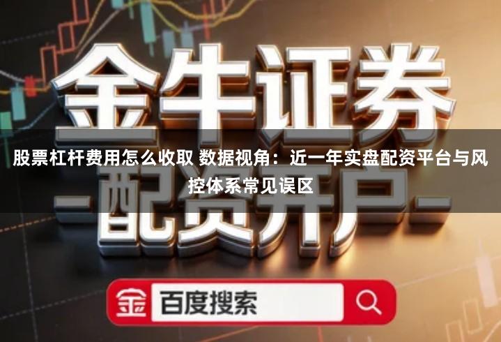 股票杠杆费用怎么收取 数据视角：近一年实盘配资平台与风控体系常见误区
