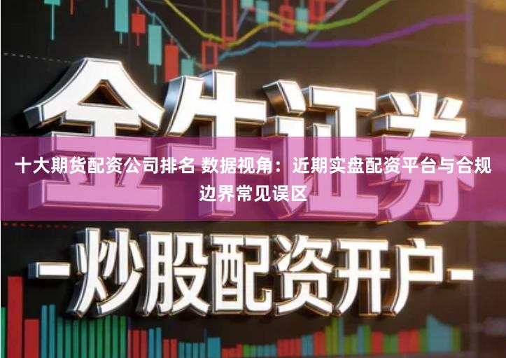 十大期货配资公司排名 数据视角：近期实盘配资平台与合规边界常见误区