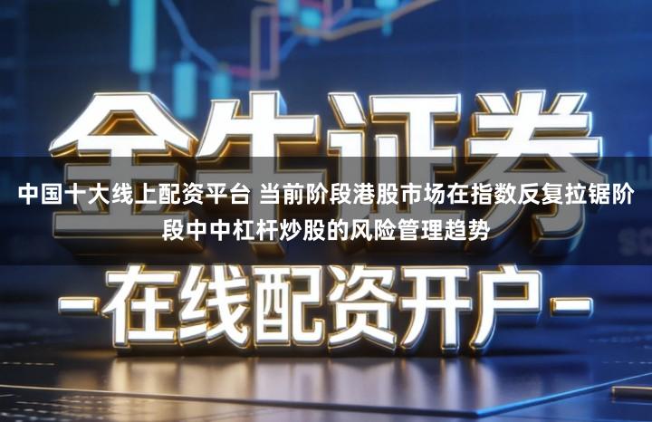 中国十大线上配资平台 当前阶段港股市场在指数反复拉锯阶段中中杠杆炒股的风险管理趋势