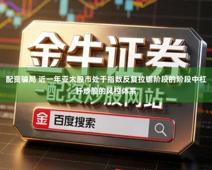配资骗局 近一年亚太股市处于指数反复拉锯阶段的阶段中杠杆炒股的风控体系