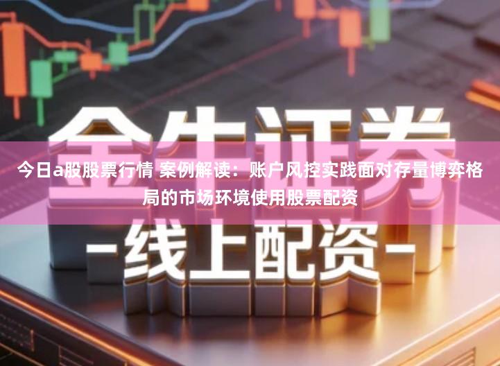 今日a股股票行情 案例解读：账户风控实践面对存量博弈格局的市场环境使用股票配资