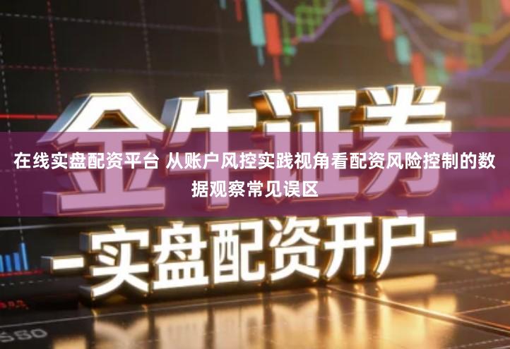 在线实盘配资平台 从账户风控实践视角看配资风险控制的数据观察常见误区
