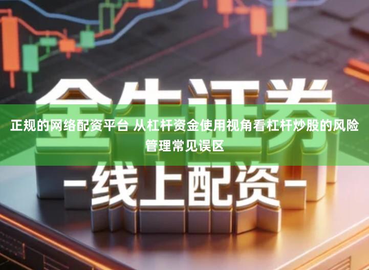 正规的网络配资平台 从杠杆资金使用视角看杠杆炒股的风险管理常见误区