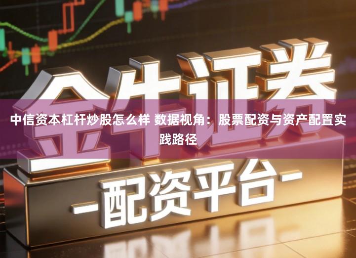 中信资本杠杆炒股怎么样 数据视角：股票配资与资产配置实践路径