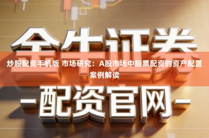 炒股配资手机版 市场研究：A股市场中股票配资的资产配置案例解读