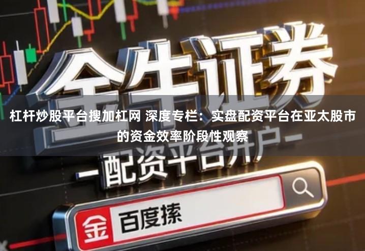 杠杆炒股平台搜加杠网 深度专栏：实盘配资平台在亚太股市的资金效率阶段性观察