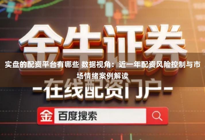 实盘的配资平台有哪些 数据视角：近一年配资风险控制与市场情绪案例解读