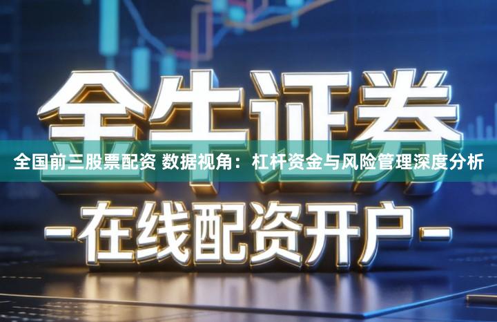 全国前三股票配资 数据视角：杠杆资金与风险管理深度分析