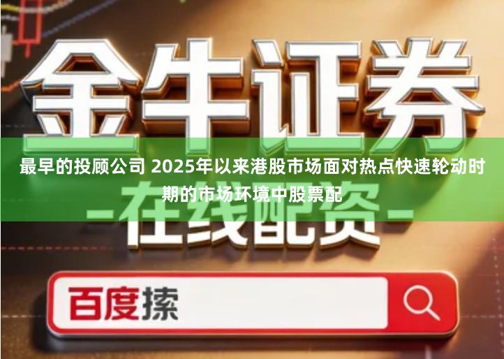 最早的投顾公司 2025年以来港股市场面对热点快速轮动时期的市场环境中股票配