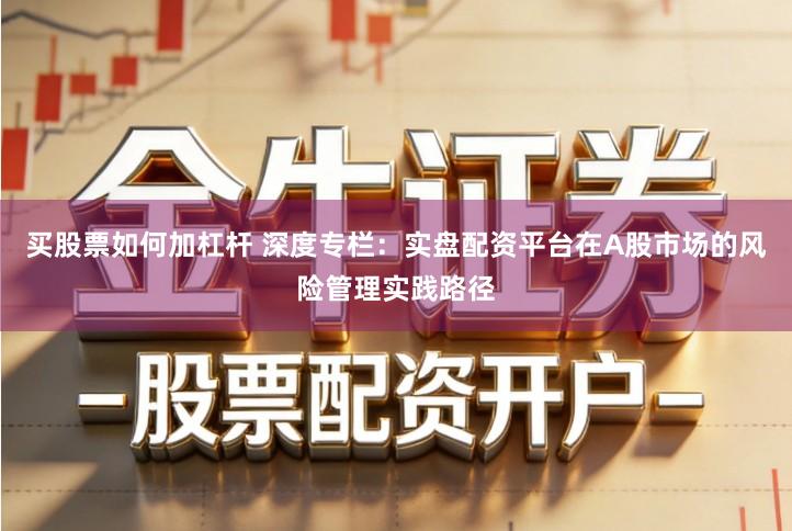 买股票如何加杠杆 深度专栏：实盘配资平台在A股市场的风险管理实践路径