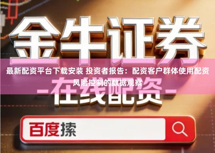 最新配资平台下载安装 投资者报告：配资客户群体使用配资风险控制的数据观察