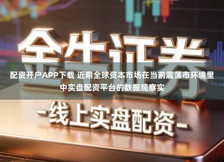 配资开户APP下载 近期全球资本市场在当前震荡市环境里中实盘配资平台的数据观察实