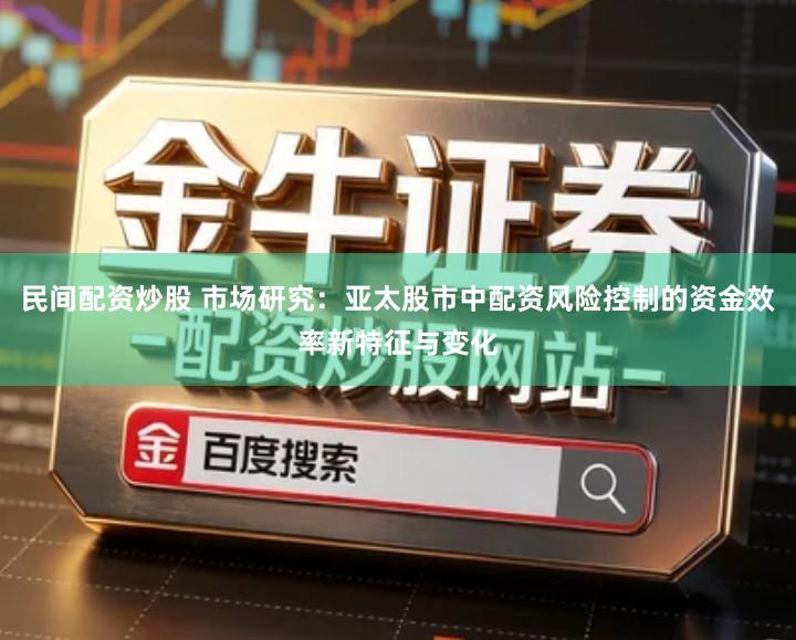 民间配资炒股 市场研究：亚太股市中配资风险控制的资金效率新特征与变化