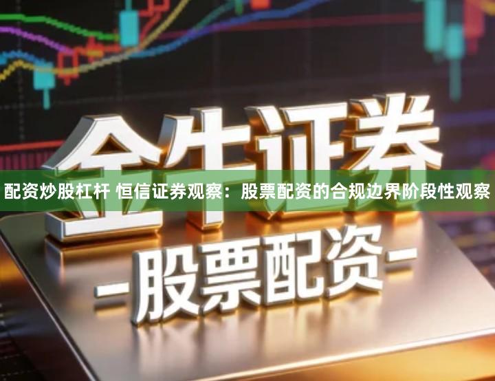 配资炒股杠杆 恒信证券观察：股票配资的合规边界阶段性观察